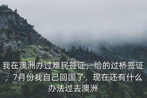 我在澳洲辦過難民簽證，給的過橋簽證，7月份我自己回國了，現(xiàn)在還有什么辦法過去澳洲