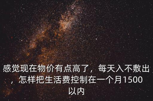 感覺現(xiàn)在物價有點高了，每天入不敷出，怎樣把生活費控制在一個月1500以內(nèi)