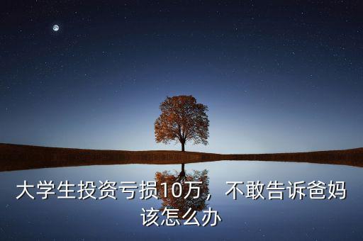 大學生投資虧損10萬，不敢告訴爸媽該怎么辦