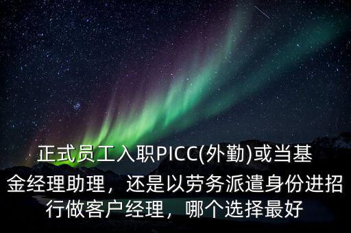 正式員工入職PICC(外勤)或當(dāng)基金經(jīng)理助理，還是以勞務(wù)派遣身份進招行做客戶經(jīng)理，哪個選擇最好