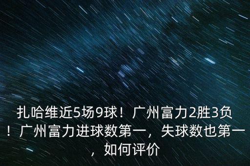 扎哈維近5場9球！廣州富力2勝3負！廣州富力進球數(shù)第一，失球數(shù)也第一，如何評價