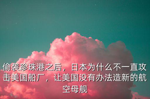 偷襲珍珠港之后，日本為什么不一直攻擊美國船廠，讓美國沒有辦法造新的航空母艦