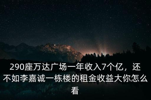 290座萬(wàn)達(dá)廣場(chǎng)一年收入7個(gè)億，還不如李嘉誠(chéng)一棟樓的租金收益大你怎么看
