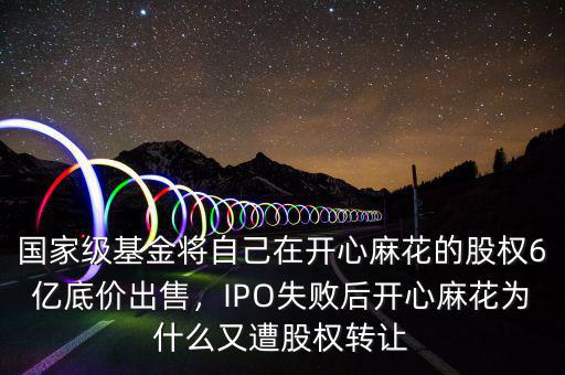 國家級基金將自己在開心麻花的股權(quán)6億底價出售，IPO失敗后開心麻花為什么又遭股權(quán)轉(zhuǎn)讓