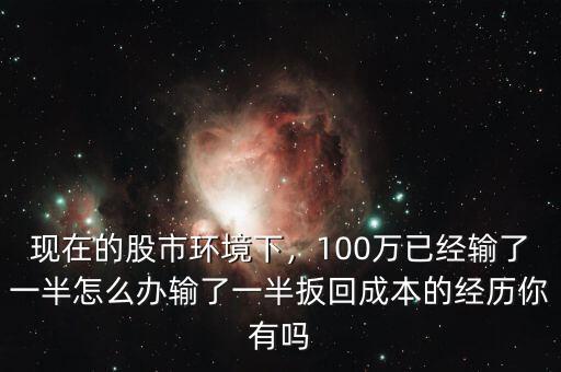 現(xiàn)在的股市環(huán)境下，100萬(wàn)已經(jīng)輸了一半怎么辦輸了一半扳回成本的經(jīng)歷你有嗎