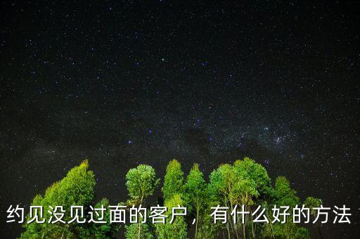 約見沒見過面的客戶，有什么好的方法
