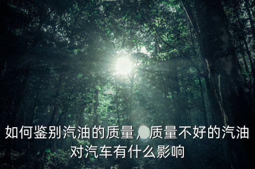 如何鑒別汽油的質(zhì)量，質(zhì)量不好的汽油對汽車有什么影響