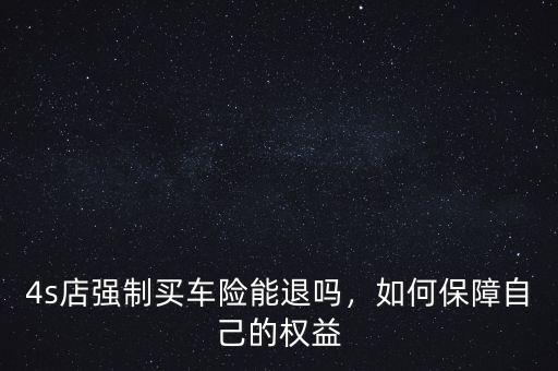 4s店強制買車險能退嗎，如何保障自己的權益
