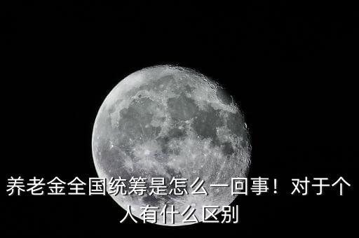 養(yǎng)老金全國統(tǒng)籌是怎么一回事！對于個人有什么區(qū)別