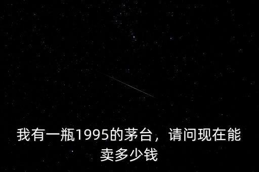 我有一瓶1995的茅臺，請問現(xiàn)在能賣多少錢