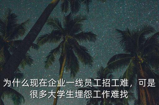 為什么現在企業(yè)一線員工招工難，可是很多大學生埋怨工作難找