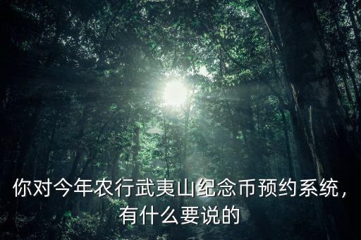 你對(duì)今年農(nóng)行武夷山紀(jì)念幣預(yù)約系統(tǒng)，有什么要說(shuō)的
