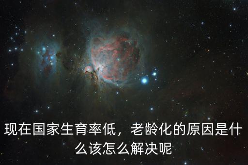 現(xiàn)在國家生育率低，老齡化的原因是什么該怎么解決呢
