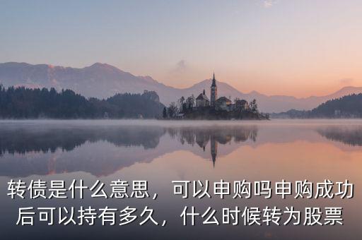 轉(zhuǎn)債是什么意思，可以申購(gòu)嗎申購(gòu)成功后可以持有多久，什么時(shí)候轉(zhuǎn)為股票