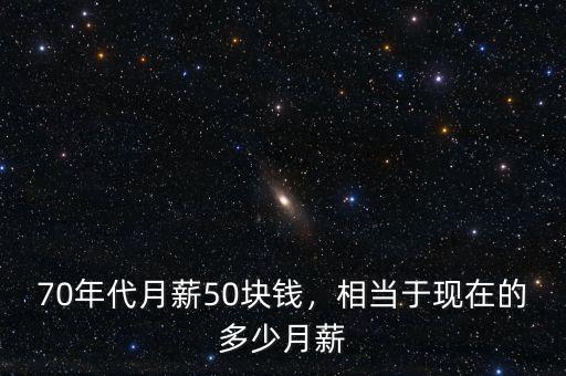 70年代月薪50塊錢，相當于現(xiàn)在的多少月薪
