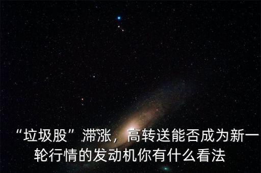 “垃圾股”滯漲，高轉(zhuǎn)送能否成為新一輪行情的發(fā)動(dòng)機(jī)你有什么看法