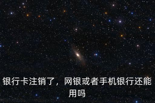 銀行卡注銷了，網(wǎng)銀或者手機(jī)銀行還能用嗎