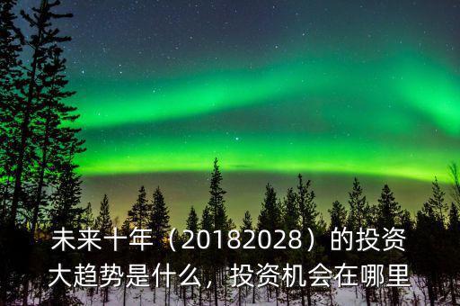 未來十年（20182028）的投資大趨勢是什么，投資機(jī)會(huì)在哪里