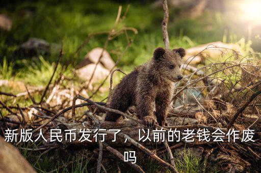 新版人民幣發(fā)行了，以前的老錢會(huì)作廢嗎