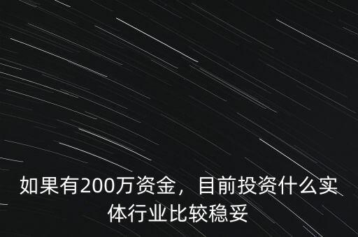 如果有200萬資金，目前投資什么實體行業(yè)比較穩(wěn)妥