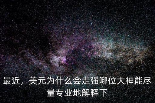 最近，美元為什么會走強(qiáng)哪位大神能盡量專業(yè)地解釋下