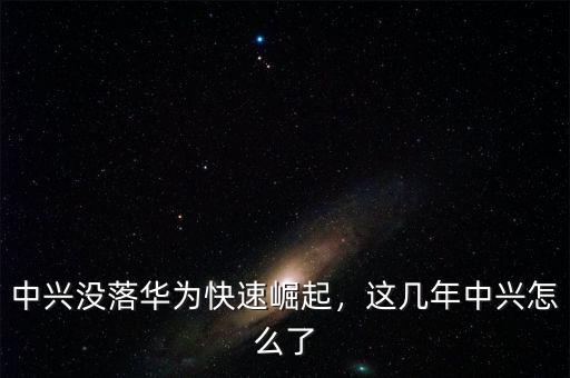中興沒落華為快速崛起，這幾年中興怎么了