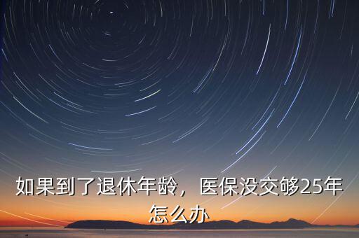 如果到了退休年齡，醫(yī)保沒交夠25年怎么辦