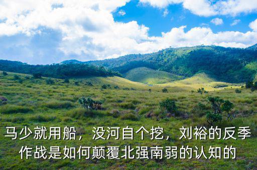 馬少就用船，沒河自個(gè)挖，劉裕的反季作戰(zhàn)是如何顛覆北強(qiáng)南弱的認(rèn)知的