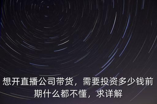 想開直播公司帶貨，需要投資多少錢前期什么都不懂，求詳解