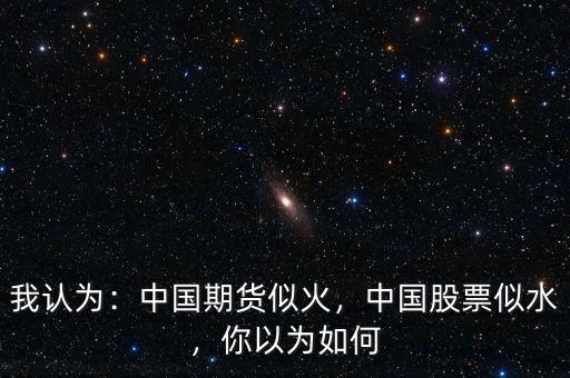 我認(rèn)為：中國(guó)期貨似火，中國(guó)股票似水，你以為如何