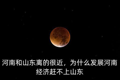 河南和山東離的很近，為什么發(fā)展河南經(jīng)濟(jì)趕不上山東