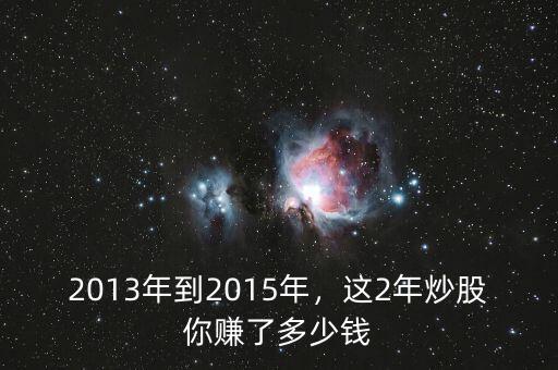 2013年到2015年，這2年炒股你賺了多少錢