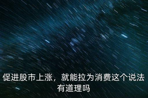 促進股市上漲，就能拉為消費這個說法有道理嗎