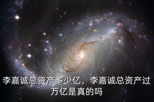 李嘉誠總資產(chǎn)多少億，李嘉誠總資產(chǎn)過萬億是真的嗎