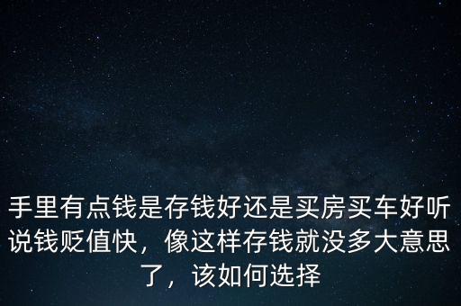 手里有點錢是存錢好還是買房買車好聽說錢貶值快，像這樣存錢就沒多大意思了，該如何選擇