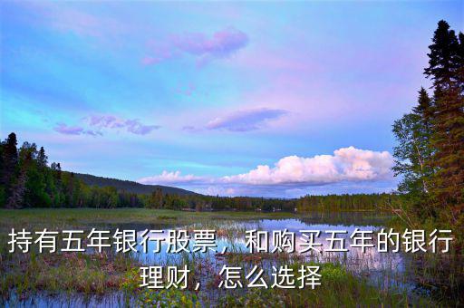 持有五年銀行股票，和購買五年的銀行理財，怎么選擇