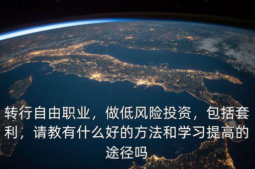 轉(zhuǎn)行自由職業(yè)，做低風(fēng)險(xiǎn)投資，包括套利，請(qǐng)教有什么好的方法和學(xué)習(xí)提高的途徑嗎