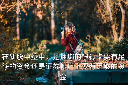 在新股中簽中，是捆綁的銀行卡要有足夠的資金還是證券帳戶上要有足夠的資金