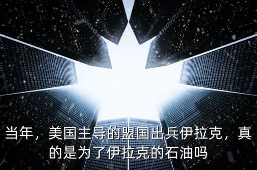 當(dāng)年，美國(guó)主導(dǎo)的盟國(guó)出兵伊拉克，真的是為了伊拉克的石油嗎