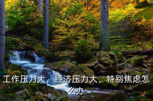 工作壓力大，經(jīng)濟(jì)壓力大，特別焦慮怎么辦