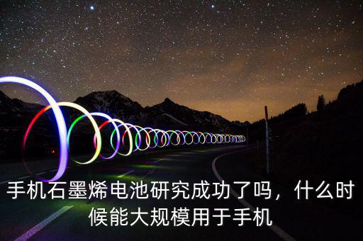 手機石墨烯電池研究成功了嗎，什么時候能大規(guī)模用于手機