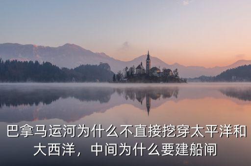 巴拿馬運(yùn)河為什么不直接挖穿太平洋和大西洋，中間為什么要建船閘