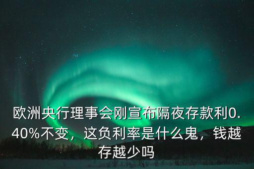 歐洲央行理事會剛宣布隔夜存款利0.40%不變，這負利率是什么鬼，錢越存越少嗎