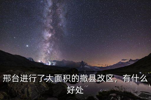 邢臺進行了大面積的撤縣改區(qū)，有什么好處