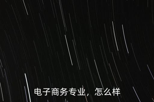 電子商務(wù)專業(yè)，怎么樣