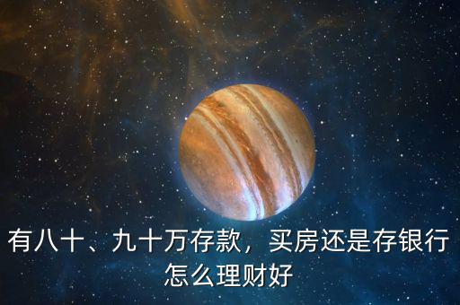 有八十、九十萬存款，買房還是存銀行怎么理財好