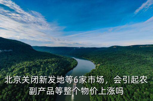 北京關(guān)閉新發(fā)地等6家市場(chǎng)，會(huì)引起農(nóng)副產(chǎn)品等整個(gè)物價(jià)上漲嗎