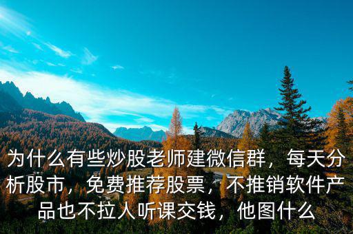 為什么有些炒股老師建微信群，每天分析股市，免費(fèi)推薦股票，不推銷(xiāo)軟件產(chǎn)品也不拉人聽(tīng)課交錢(qián)，他圖什么