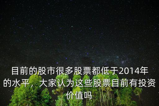 目前的股市很多股票都低于2014年的水平，大家認為這些股票目前有投資價值嗎