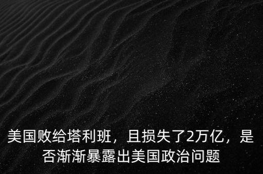 美國敗給塔利班，且損失了2萬億，是否漸漸暴露出美國政治問題